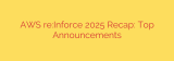 AWS re:Inforce 2025 Recap: Top Announcements