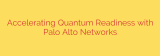 Accelerating Quantum Readiness with Palo Alto Networks