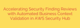 Accelerating Security Finding Reviews with Automated Business Context Validation in AWS Security Hub