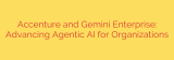 Accenture and Gemini Enterprise: Advancing Agentic AI for Organizations