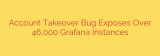 Account Takeover Bug Exposes Over 46,000 Grafana Instances