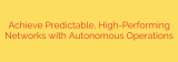 Achieve Predictable, High-Performing Networks with Autonomous Operations