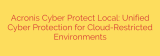 Acronis Cyber Protect Local: Unified Cyber Protection for Cloud-Restricted Environments