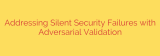 Addressing Silent Security Failures with Adversarial Validation