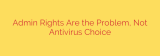 Admin Rights Are the Problem, Not Antivirus Choice