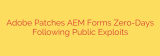 Adobe Patches AEM Forms Zero-Days Following Public Exploits