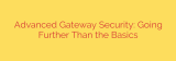 Advanced Gateway Security: Going Further Than the Basics