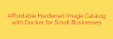 Affordable Hardened Image Catalog with Docker for Small Businesses