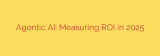 Agentic AI: Measuring ROI in 2025