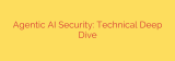 Agentic AI Security: Technical Deep Dive