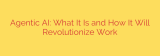Agentic AI: What It Is and How It Will Revolutionize Work