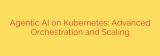 Agentic AI on Kubernetes: Advanced Orchestration and Scaling