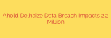 Ahold Delhaize Data Breach Impacts 2.2 Million