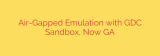 Air-Gapped Emulation with GDC Sandbox, Now GA