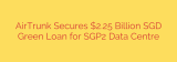 AirTrunk Secures $2.25 Billion SGD Green Loan for SGP2 Data Centre
