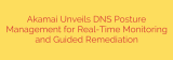 Akamai Unveils DNS Posture Management for Real-Time Monitoring and Guided Remediation