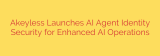 Akeyless Launches AI Agent Identity Security for Enhanced AI Operations