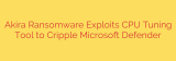 Akira Ransomware Exploits CPU Tuning Tool to Cripple Microsoft Defender