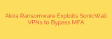 Akira Ransomware Exploits SonicWall VPNs to Bypass MFA