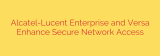 Alcatel-Lucent Enterprise and Versa Enhance Secure Network Access