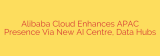 Alibaba Cloud Enhances APAC Presence Via New AI Centre, Data Hubs