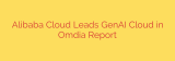Alibaba Cloud Leads GenAI Cloud in Omdia Report
