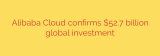 Alibaba Cloud confirms $52.7 billion global investment