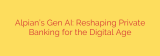 Alpian’s Gen AI: Reshaping Private Banking for the Digital Age
