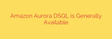 Amazon Aurora DSQL is Generally Available