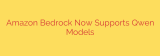 Amazon Bedrock Now Supports Qwen Models