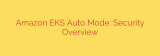 Amazon EKS Auto Mode: Security Overview