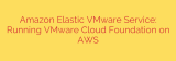 Amazon Elastic VMware Service: Running VMware Cloud Foundation on AWS