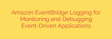 Amazon EventBridge Logging for Monitoring and Debugging Event-Driven Applications