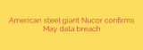 American steel giant Nucor confirms May data breach