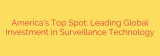 America’s Top Spot: Leading Global Investment in Surveillance Technology