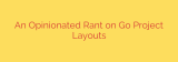 An Opinionated Rant on Go Project Layouts