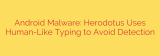 Android Malware: Herodotus Uses Human-Like Typing to Avoid Detection