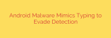 Android Malware Mimics Typing to Evade Detection