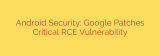 Android Security: Google Patches Critical RCE Vulnerability