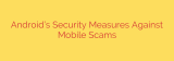 Android’s Security Measures Against Mobile Scams