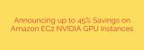 Announcing up to 45% Savings on Amazon EC2 NVIDIA GPU Instances