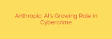 Anthropic: AI’s Growing Role in Cybercrime