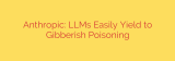 Anthropic: LLMs Easily Yield to Gibberish Poisoning