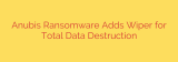 Anubis Ransomware Adds Wiper for Total Data Destruction