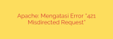 Apache: Mengatasi Error “421 Misdirected Request”