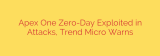 Apex One Zero-Day Exploited in Attacks, Trend Micro Warns