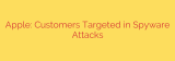 Apple: Customers Targeted in Spyware Attacks