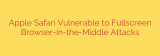 Apple Safari Vulnerable to Fullscreen Browser-in-the-Middle Attacks