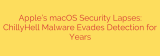 Apple’s macOS Security Lapses: ChillyHell Malware Evades Detection for Years