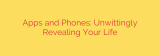 Apps and Phones: Unwittingly Revealing Your Life